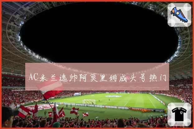 AC米兰选帅阿莫里姆成头号热门
