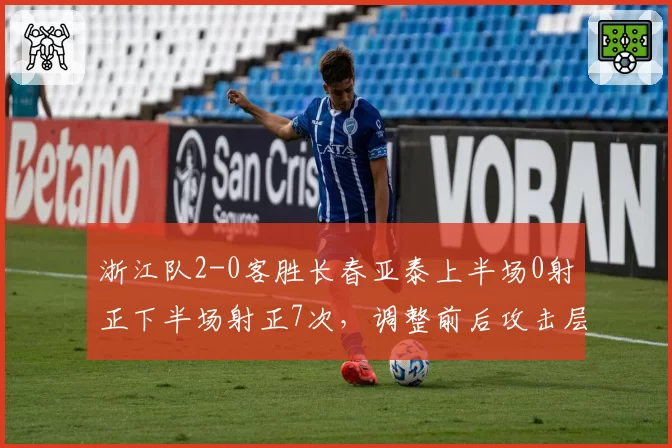 浙江队2-0客胜长春亚泰上半场0射正下半场射正7次,调整前后攻击层次对比亚泰防线应变不足成转折点__br_