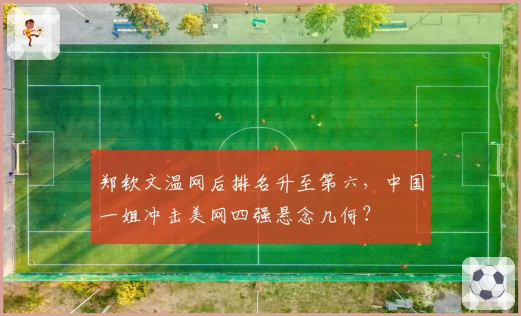 郑钦文温网后排名升至第六，中国一姐冲击美网四强悬念几何？