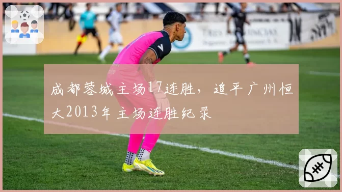 成都蓉城主场17连胜，追平广州恒大2013年主场连胜纪录