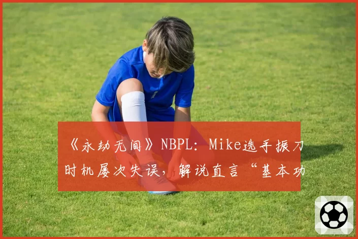 《永劫无间》NBPL：Mike选手振刀时机屡次失误，解说直言“基本功不足”