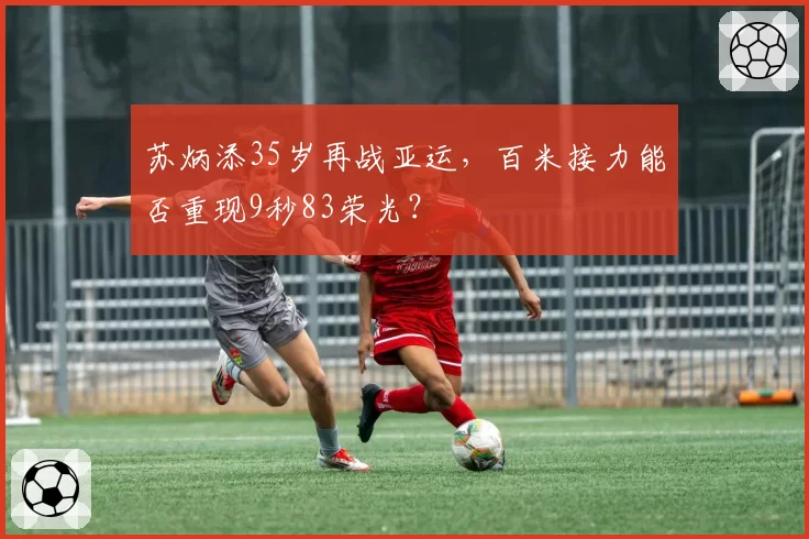 苏炳添35岁再战亚运，百米接力能否重现9秒83荣光？