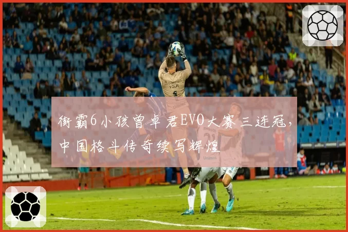街霸6小孩曾卓君EVO大赛三连冠，中国格斗传奇续写辉煌