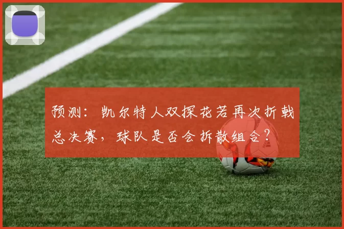 预测：凯尔特人双探花若再次折戟总决赛，球队是否会拆散组合？