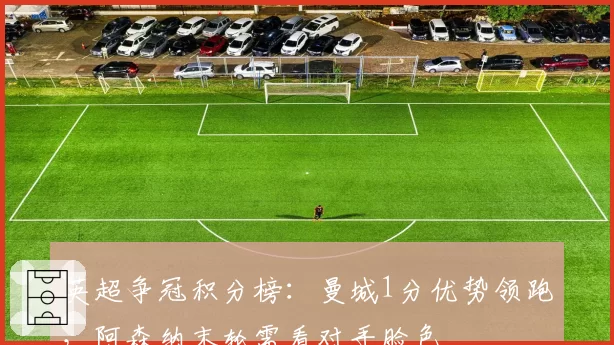 英超争冠积分榜：曼城1分优势领跑，阿森纳末轮需看对手脸色