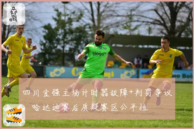 四川金强主场计时器故障+判罚争议，哈达迪赛后质疑赛区公平性