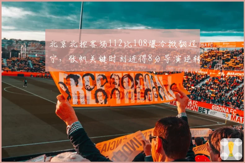 北京北控客场112比108爆冷掀翻辽宁，张帆关键时刻连得8分导演逆转好戏