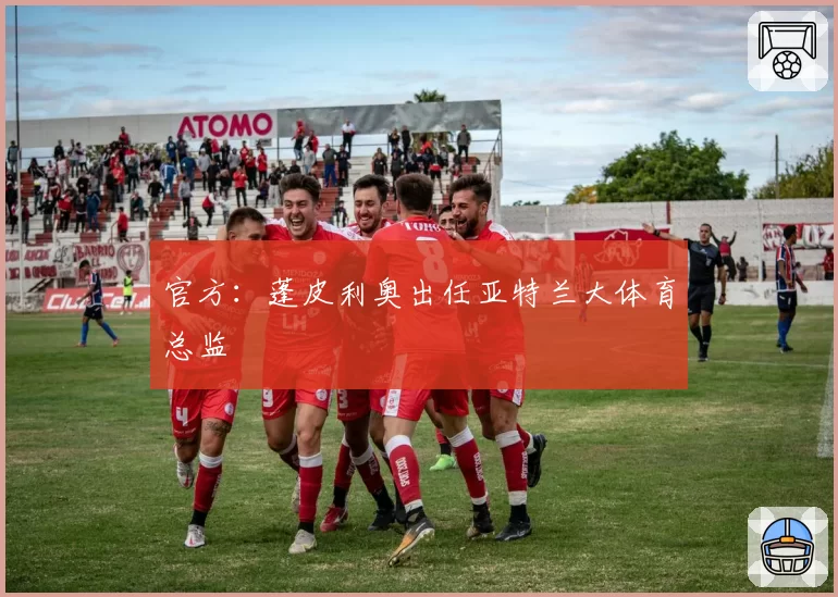 官方：蓬皮利奥出任亚特兰大体育总监