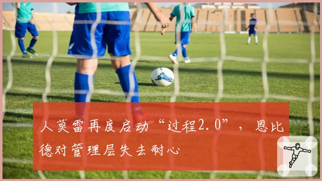 人莫雷再度启动“过程2.0”,恩比德对管理层失去耐心