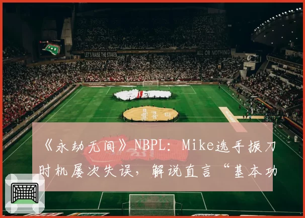 《永劫无间》NBPL：Mike选手振刀时机屡次失误，解说直言“基本功不足”