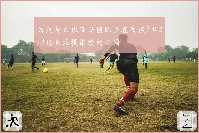马刺与文班亚马团队正在商谈5年2.2亿美元提前续约合同