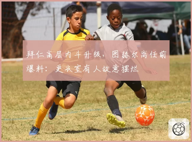 拜仁高层内斗升级,图赫尔离任前爆料:更衣室有人故意摆烂