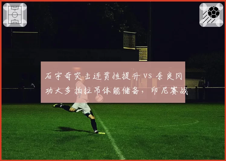 石宇奇突击连贯性提升 vs 奈良冈功大多拍拉吊体能储备，印尼赛战术展望