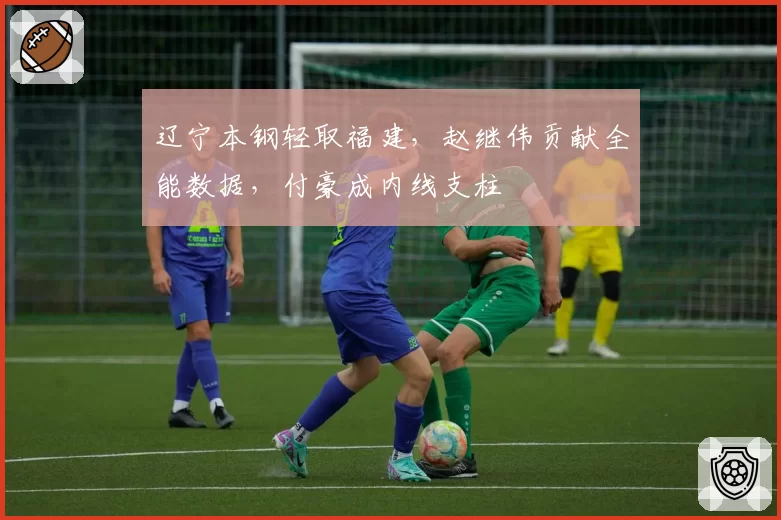 辽宁本钢轻取福建,赵继伟贡献全能数据,付豪成内线支柱