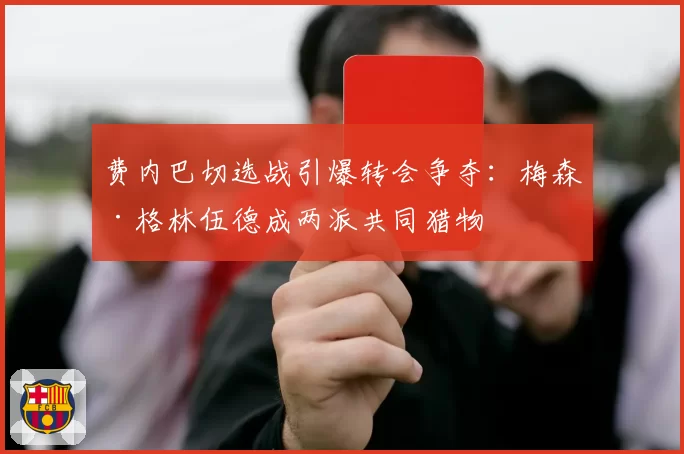 费内巴切选战引爆转会争夺:梅森·格林伍德成两派共同猎物