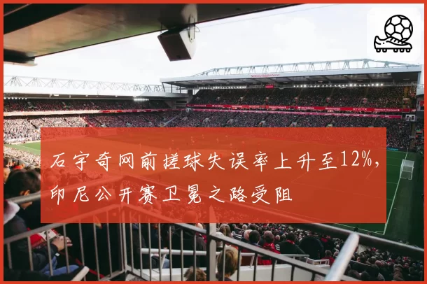 石宇奇网前搓球失误率上升至12%,印尼公开赛卫冕之路受阻