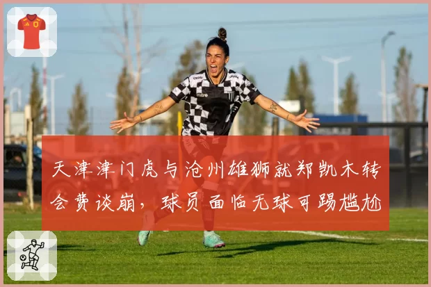 天津津门虎与沧州雄狮就郑凯木转会费谈崩,球员面临无球可踢尴尬