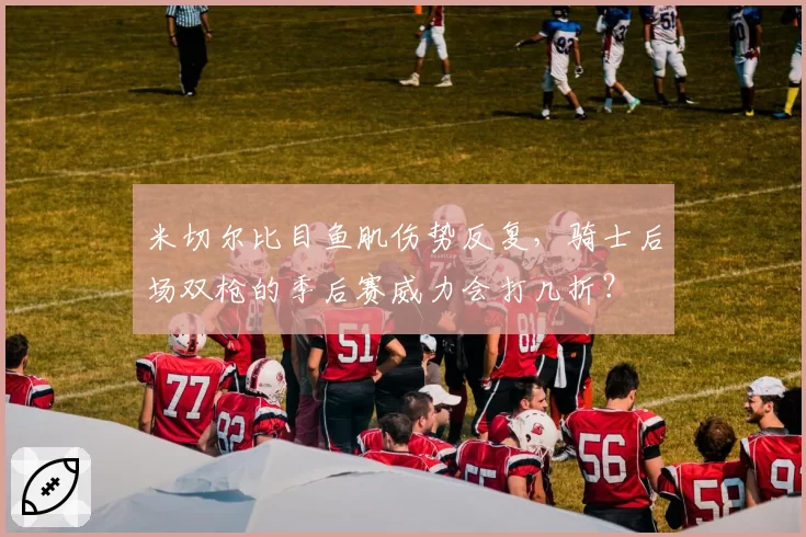 米切尔比目鱼肌伤势反复,骑士后场双枪的季后赛威力会打几折?