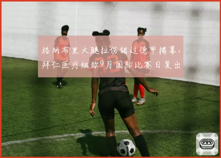 格纳布里大腿拉伤错过德甲揭幕，拜仁医疗组称9月国际比赛日复出