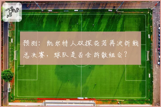 预测:凯尔特人双探花若再次折戟总决赛,球队是否会拆散组合?