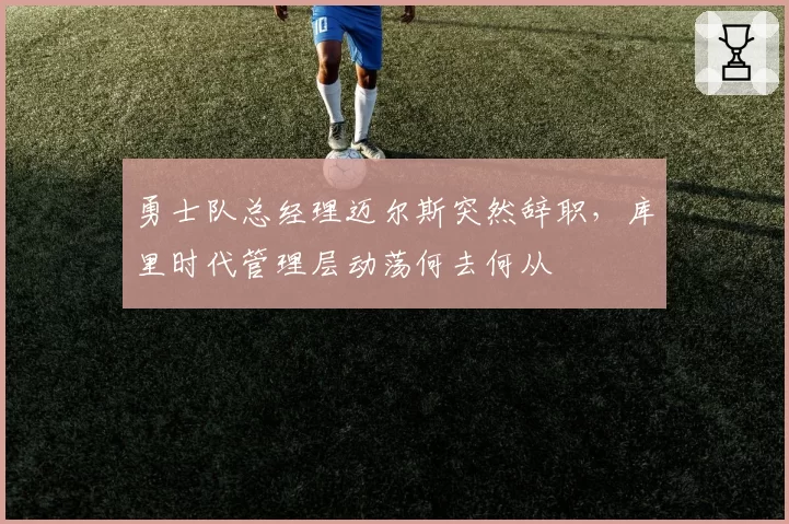 勇士队总经理迈尔斯突然辞职,库里时代管理层动荡何去何从