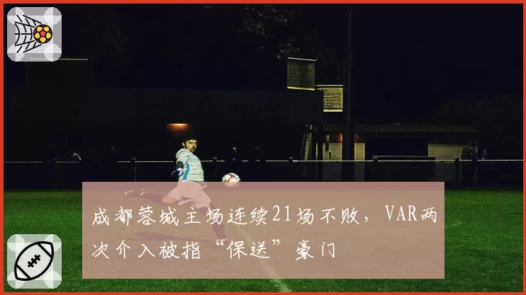 成都蓉城主场连续21场不败,VAR两次介入被指“保送”豪门