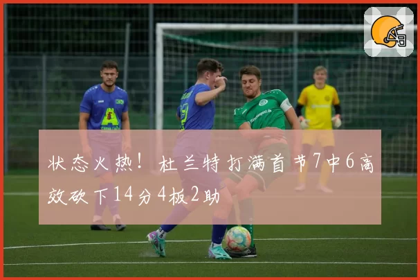 状态火热！杜兰特打满首节7中6高效砍下14分4板2助