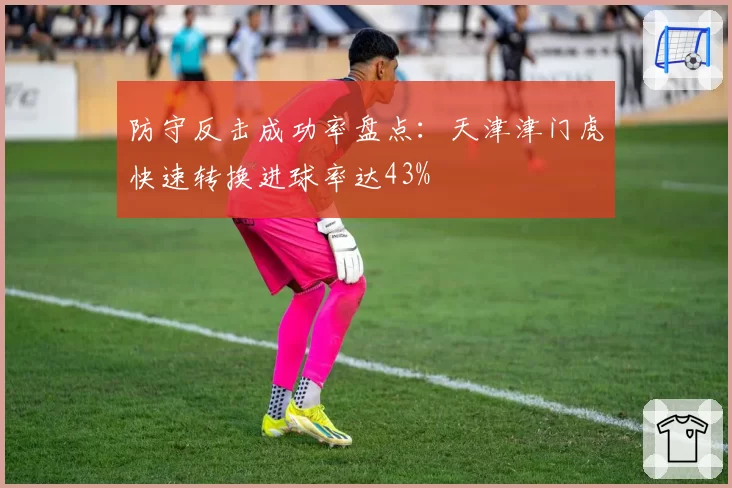 防守反击成功率盘点:天津津门虎快速转换进球率达43%