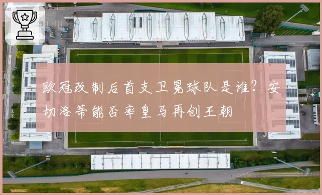 欧冠改制后首支卫冕球队是谁？安切洛蒂能否率皇马再创王朝