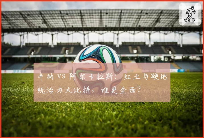 辛纳 vs 阿尔卡拉斯：红土与硬地统治力大比拼，谁更全面？