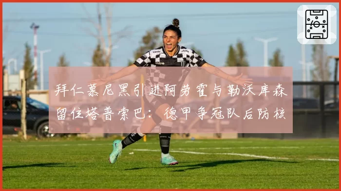 拜仁慕尼黑引进阿劳霍与勒沃库森留住塔普索巴:德甲争冠队后防核心构建模式差异