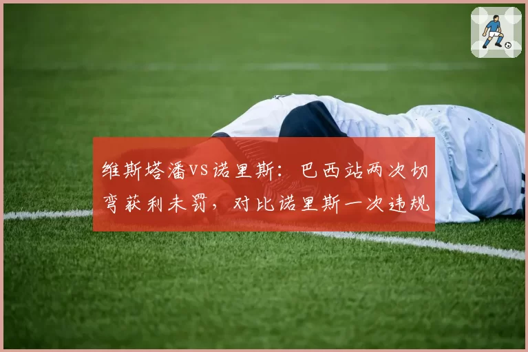 维斯塔潘vs诺里斯：巴西站两次切弯获利未罚，对比诺里斯一次违规即遭5秒罚时