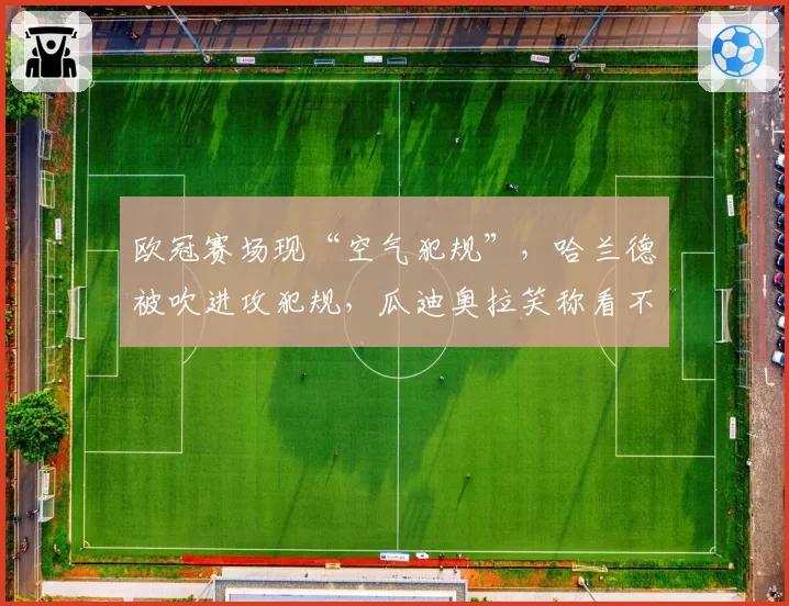欧冠赛场现“空气犯规”,哈兰德被吹进攻犯规,瓜迪奥拉笑称看不懂