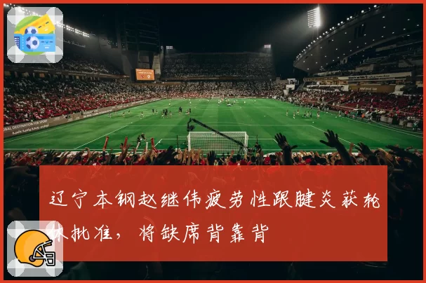 辽宁本钢赵继伟疲劳性跟腱炎获轮休批准，将缺席背靠背