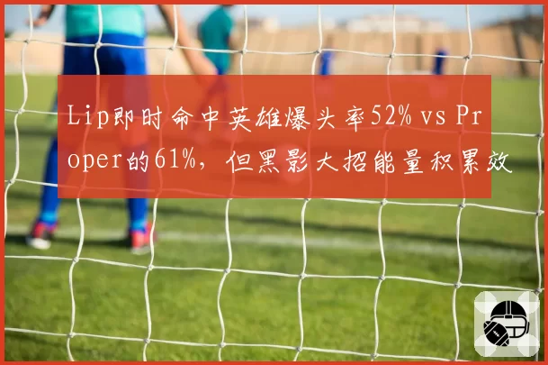 Lip即时命中英雄爆头率52% vs Proper的61%，但黑影大招能量积累效率反超20%