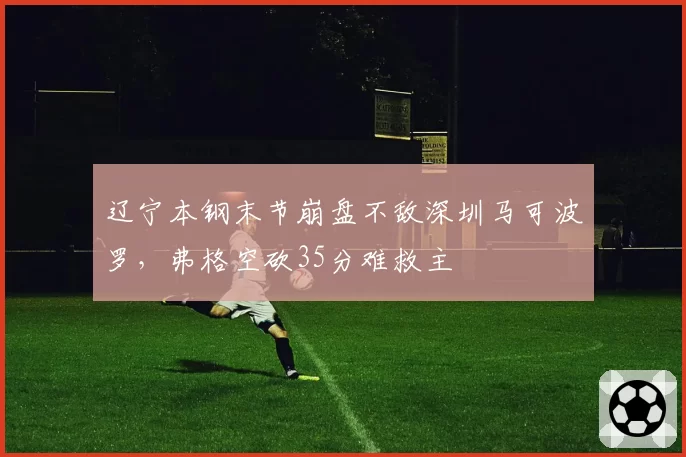 辽宁本钢末节崩盘不敌深圳马可波罗,弗格空砍35分难救主