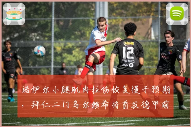 诺伊尔小腿肌肉拉伤恢复慢于预期,拜仁二门乌尔赖希将首发德甲前三轮