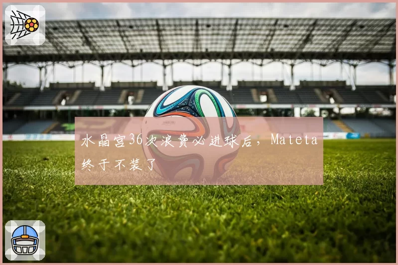 水晶宫36次浪费必进球后，Mateta终于不装了