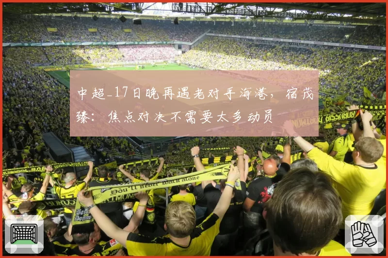 中超_17日晚再遇老对手海港,宿茂臻:焦点对决不需要太多动员