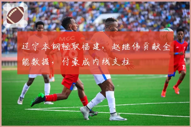 辽宁本钢轻取福建，赵继伟贡献全能数据，付豪成内线支柱