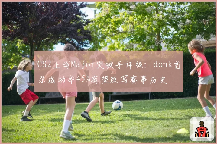 CS2上海Major突破手评级：donk首杀成功率45%有望改写赛事历史
