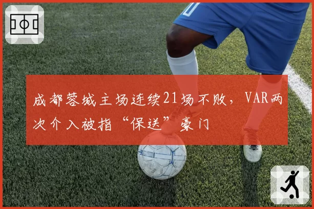 成都蓉城主场连续21场不败,VAR两次介入被指“保送”豪门