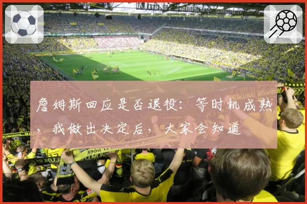 詹姆斯回应是否退役：等时机成熟，我做出决定后，大家会知道