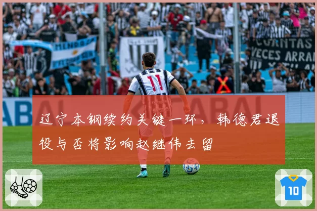 辽宁本钢续约关键一环,韩德君退役与否将影响赵继伟去留