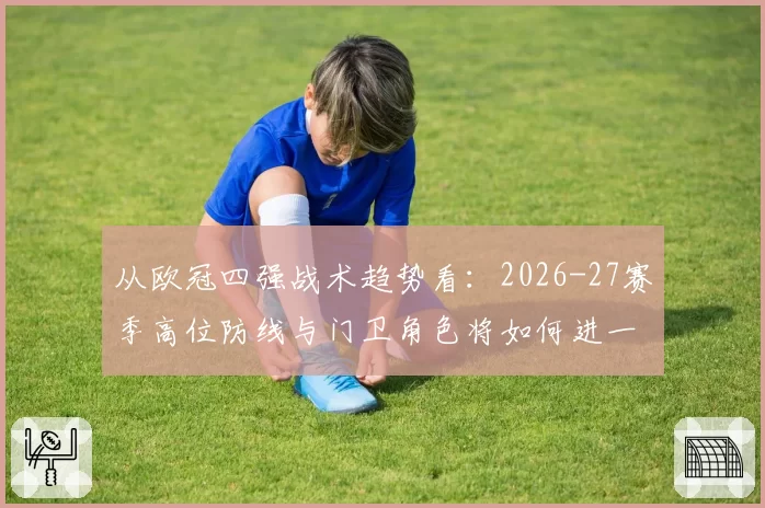 从欧冠四强战术趋势看：2026-27赛季高位防线与门卫角色将如何进一步演化？