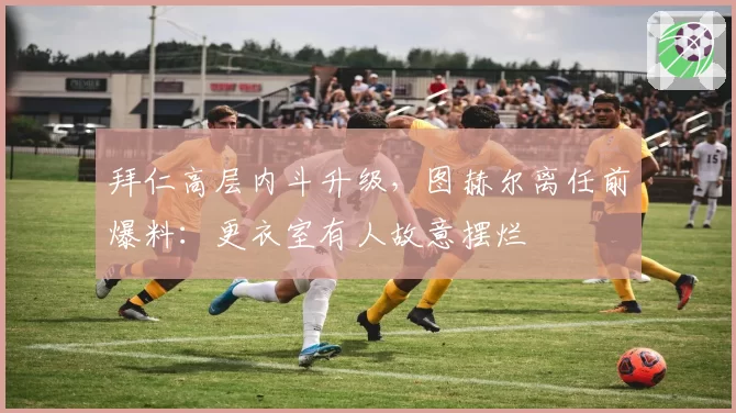 拜仁高层内斗升级,图赫尔离任前爆料:更衣室有人故意摆烂