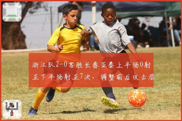浙江队2-0客胜长春亚泰上半场0射正下半场射正7次,调整前后攻击层次对比亚泰防线应变不足成转折点__br_
