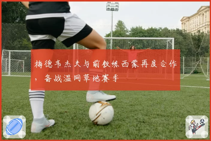 梅德韦杰夫与前教练西蒙再度合作，备战温网草地赛季