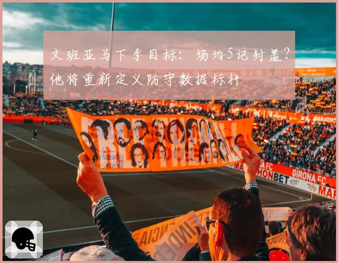 文班亚马下季目标：场均5记封盖？他将重新定义防守数据标杆