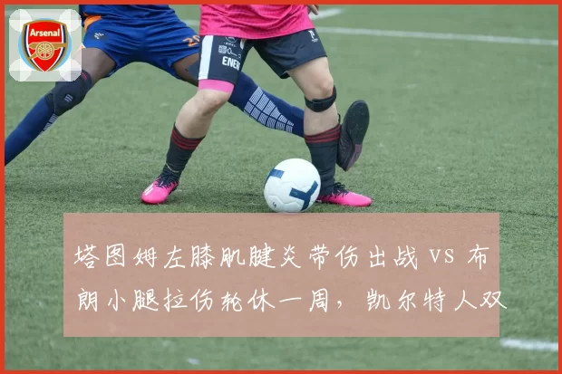 塔图姆左膝肌腱炎带伤出战 vs 布朗小腿拉伤轮休一周，凯尔特人双探花伤病管理不同